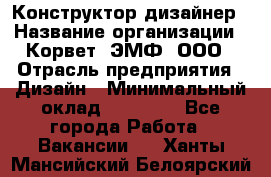 Конструктор-дизайнер › Название организации ­ Корвет, ЭМФ, ООО › Отрасль предприятия ­ Дизайн › Минимальный оклад ­ 25 000 - Все города Работа » Вакансии   . Ханты-Мансийский,Белоярский г.